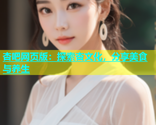 杏吧网页版：探索杏文化，分享美食与养生  第1张