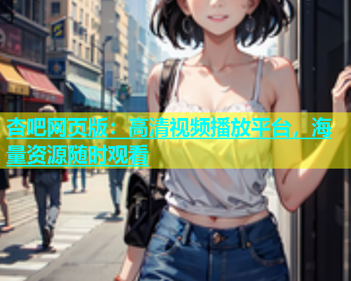 杏吧网页版：高清视频播放平台，海量资源随时观看  第1张