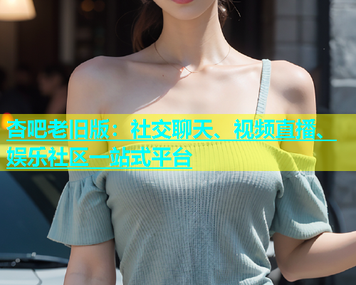 杏吧老旧版：社交聊天、视频直播、娱乐社区一站式平台  第1张