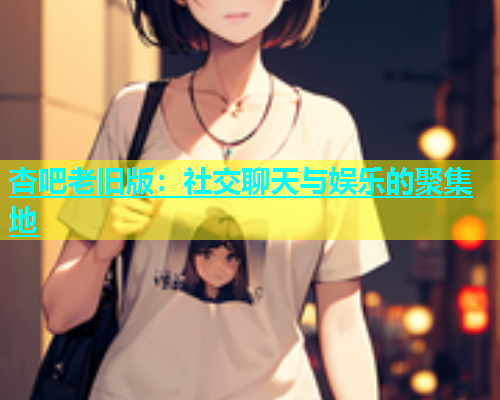 杏吧老旧版：社交聊天与娱乐的聚集地  第1张