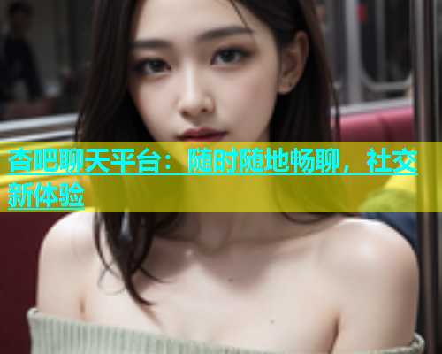 杏吧聊天平台：随时随地畅聊，社交新体验  第1张