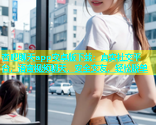 杏吧聊天app安卓版下载：真实社交平台，语音视频聊天，安全交友，轻松脱单  第1张