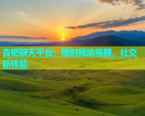 杏吧聊天平台：随时随地畅聊，社交新体验  第1张