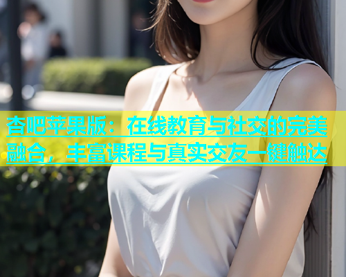 杏吧苹果版：在线教育与社交的完美融合，丰富课程与真实交友一键触达  第1张