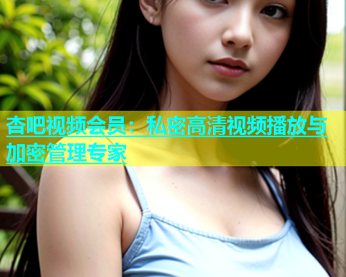 杏吧视频会员：私密高清视频播放与加密管理专家  第1张