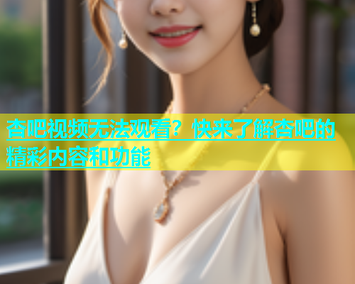 杏吧视频无法观看？快来了解杏吧的精彩内容和功能  第1张