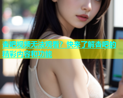 杏吧视频无法观看？快来了解杏吧的精彩内容和功能  第2张