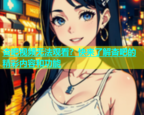 杏吧视频无法观看？快来了解杏吧的精彩内容和功能  第1张