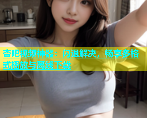杏吧视频神器：闪退解决，畅享多格式播放与离线下载  第1张