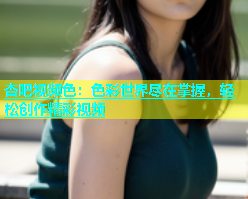 杏吧视频色：色彩世界尽在掌握，轻松创作精彩视频  第1张