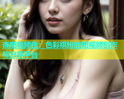 杏吧视频色：色彩缤纷的短视频创作与分享平台  第2张