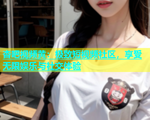 杏吧视频黄：极致短视频社区，享受无限娱乐与社交体验  第1张