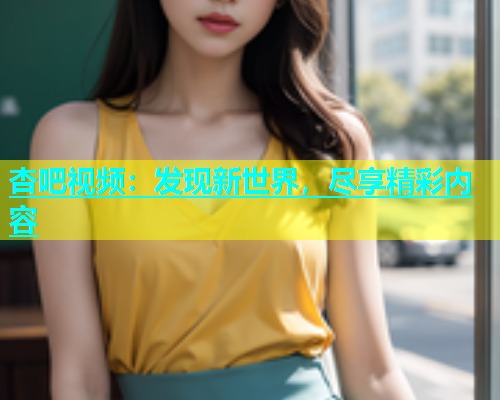 杏吧视频：发现新世界，尽享精彩内容  第1张