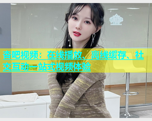 杏吧视频：在线播放、离线缓存、社交互动一站式视频体验  第1张