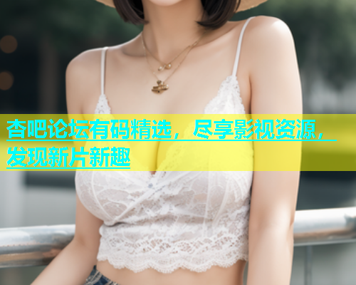杏吧论坛有码精选，尽享影视资源，发现新片新趣  第2张