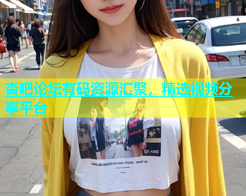 杏吧论坛有码资源汇聚，精选视频分享平台  第1张