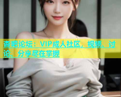 杏吧论坛：VIP成人社区，视频、讨论、分享尽在掌握  第1张