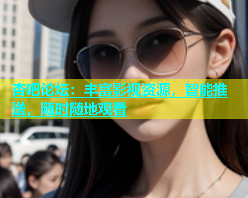 杏吧论坛：丰富影视资源，智能推送，随时随地观看  第1张