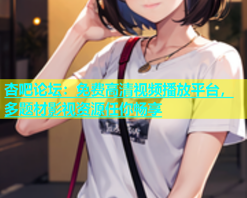 杏吧论坛：免费高清视频播放平台，多题材影视资源任你畅享  第1张