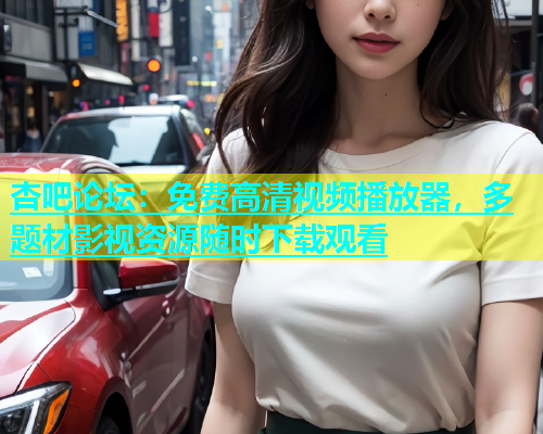 杏吧论坛：免费高清视频播放器，多题材影视资源随时下载观看  第1张