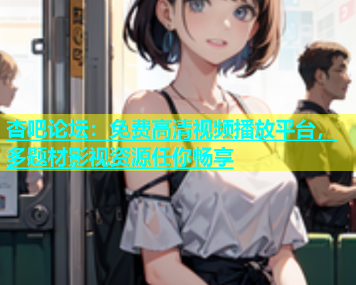 杏吧论坛：免费高清视频播放平台，多题材影视资源任你畅享  第1张