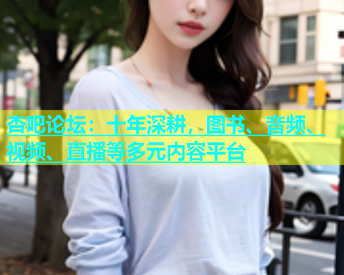 杏吧论坛：十年深耕，图书、音频、视频、直播等多元内容平台  第1张