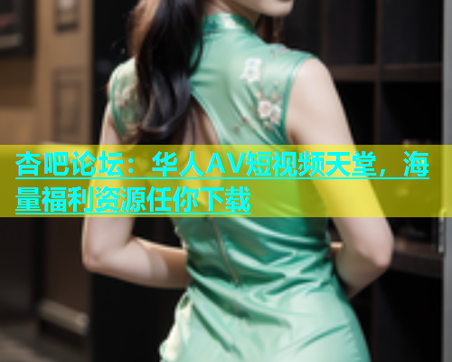 杏吧论坛：华人AV短视频天堂，海量福利资源任你下载  第1张