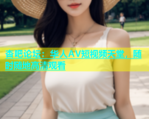 杏吧论坛：华人AV短视频天堂，随时随地高清观看  第1张