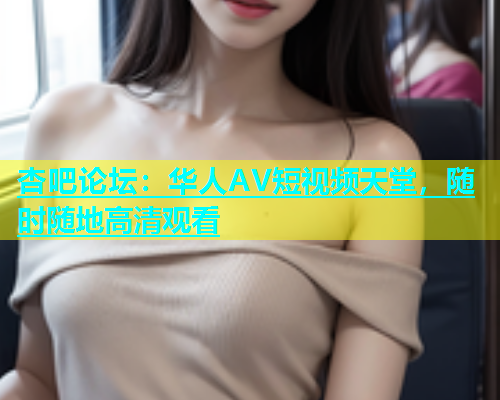 杏吧论坛：华人AV短视频天堂，随时随地高清观看  第1张