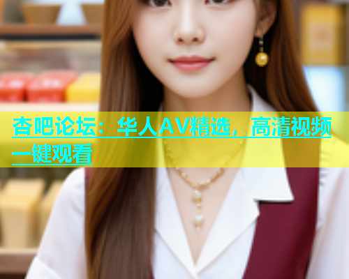 杏吧论坛：华人AV精选，高清视频一键观看  第1张
