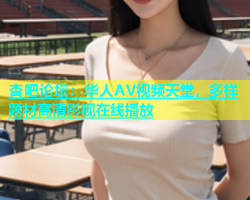 杏吧论坛：华人AV视频天堂，多样题材高清影视在线播放  第1张