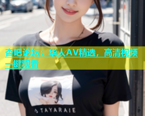 杏吧论坛：华人AV精选，高清视频一键观看  第2张