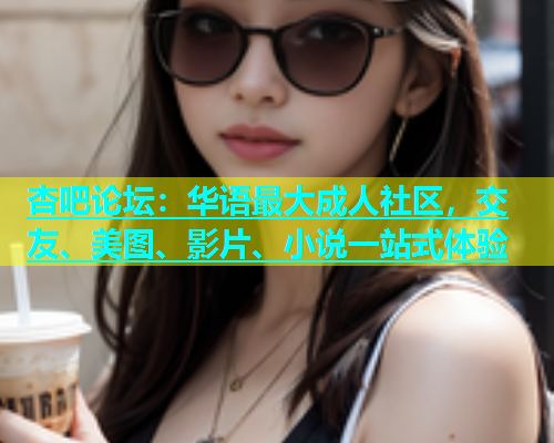 杏吧论坛：华语最大成人社区，交友、美图、影片、小说一站式体验  第2张