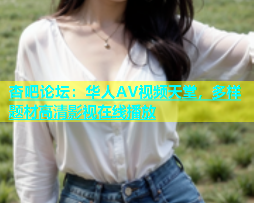 杏吧论坛：华人AV视频天堂，多样题材高清影视在线播放  第1张