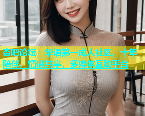 杏吧论坛：华语第一成人社区，十年陪伴，情感共享，多媒体互动平台  第2张