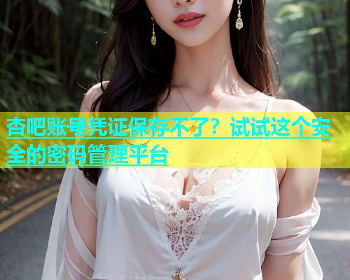 杏吧账号凭证保存不了？试试这个安全的密码管理平台  第2张