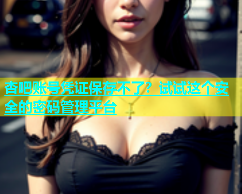 杏吧账号凭证保存不了？试试这个安全的密码管理平台  第1张