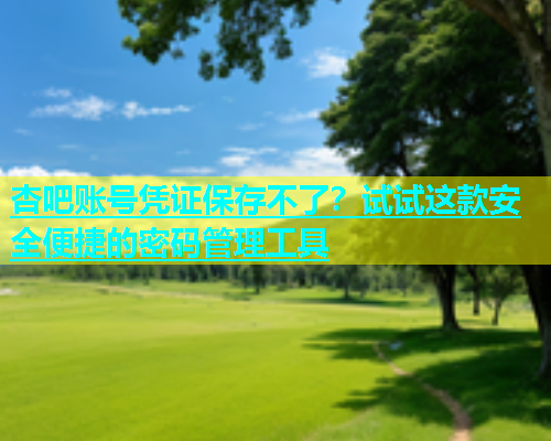 杏吧账号凭证保存不了？试试这款安全便捷的密码管理工具  第1张
