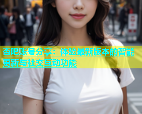 杏吧账号分享：体验最新版本的智能更新与社交互动功能  第1张