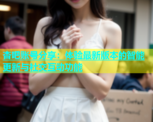 杏吧账号分享：体验最新版本的智能更新与社交互动功能  第1张