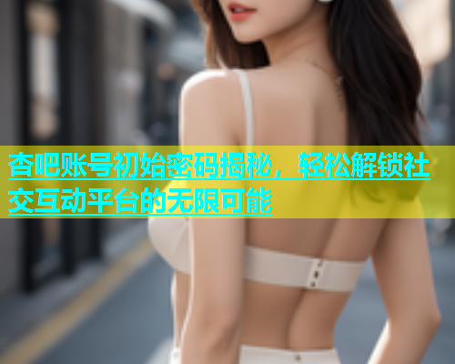 杏吧账号初始密码揭秘，轻松解锁社交互动平台的无限可能  第1张