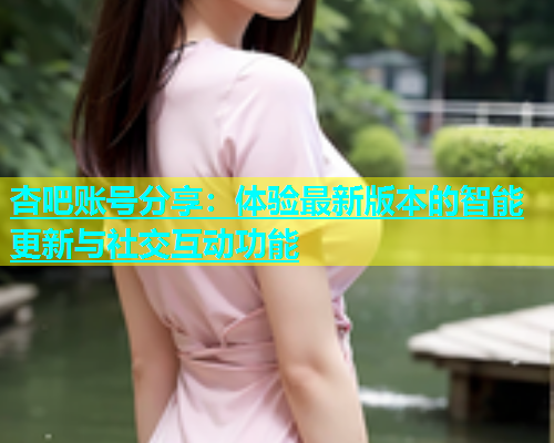 杏吧账号分享：体验最新版本的智能更新与社交互动功能  第2张