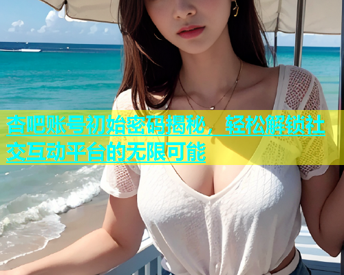 杏吧账号初始密码揭秘，轻松解锁社交互动平台的无限可能  第1张