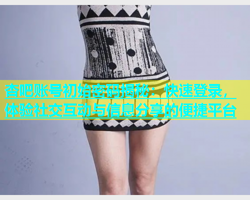 杏吧账号初始密码揭秘：快速登录，体验社交互动与信息分享的便捷平台  第1张