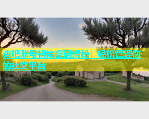 杏吧账号初始密码揭秘：轻松管理你的社交平台  第1张