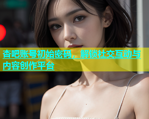 杏吧账号初始密码，解锁社交互动与内容创作平台  第1张