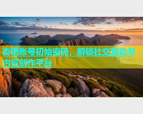 杏吧账号初始密码，解锁社交互动与内容创作平台  第1张