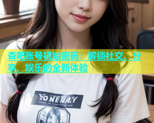 杏吧账号初始密码：解锁社交、分享、娱乐的全新体验  第1张