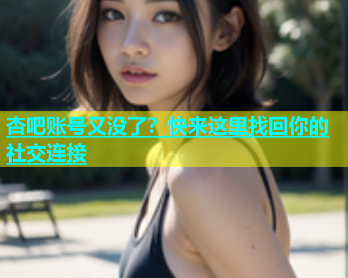 杏吧账号又没了？快来这里找回你的社交连接  第1张