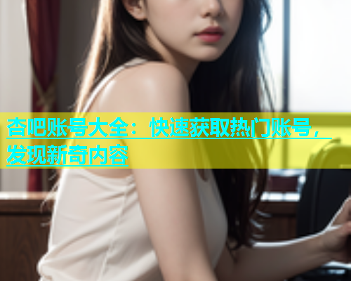 杏吧账号大全：快速获取热门账号，发现新奇内容  第1张